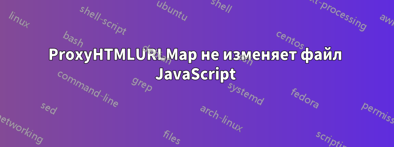 ProxyHTMLURLMap не изменяет файл JavaScript