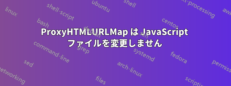 ProxyHTMLURLMap は JavaScript ファイルを変更しません