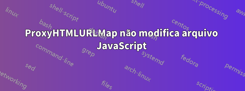 ProxyHTMLURLMap não modifica arquivo JavaScript