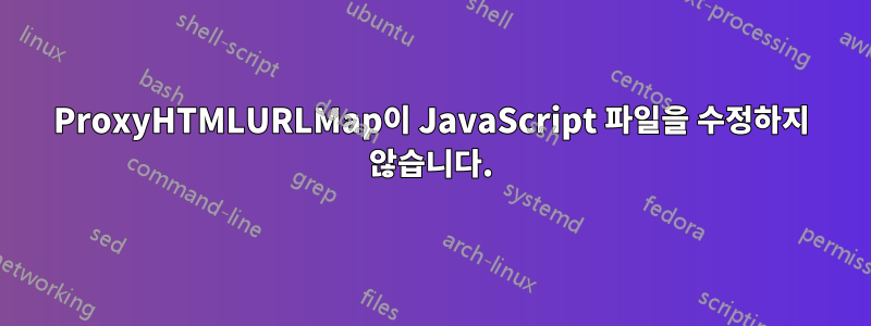 ProxyHTMLURLMap이 JavaScript 파일을 수정하지 않습니다.