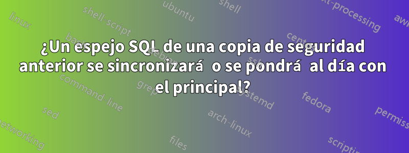 ¿Un espejo SQL de una copia de seguridad anterior se sincronizará o se pondrá al día con el principal?