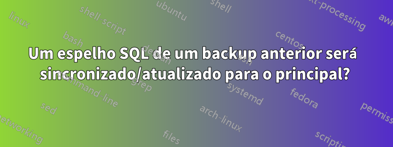 Um espelho SQL de um backup anterior será sincronizado/atualizado para o principal?