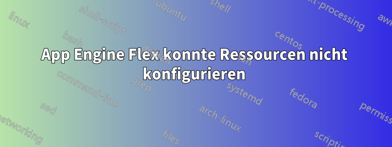 App Engine Flex konnte Ressourcen nicht konfigurieren