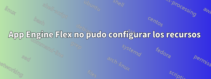 App Engine Flex no pudo configurar los recursos