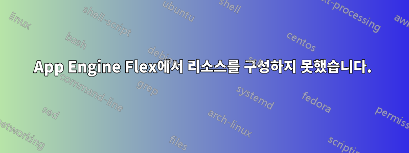 App Engine Flex에서 리소스를 구성하지 못했습니다.