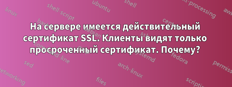 На сервере имеется действительный сертификат SSL. Клиенты видят только просроченный сертификат. Почему?