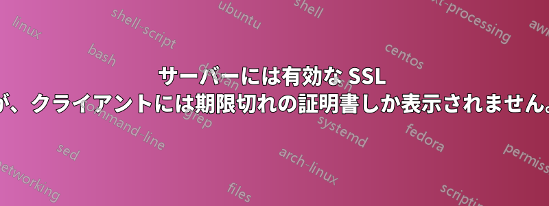 サーバーには有効な SSL 証明書がありますが、クライアントには期限切れの証明書しか表示されません。なぜでしょうか?