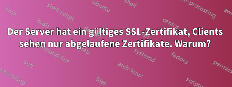 Der Server hat ein gültiges SSL-Zertifikat, Clients sehen nur abgelaufene Zertifikate. Warum?