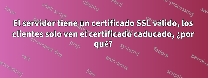 El servidor tiene un certificado SSL válido, los clientes solo ven el certificado caducado, ¿por qué?