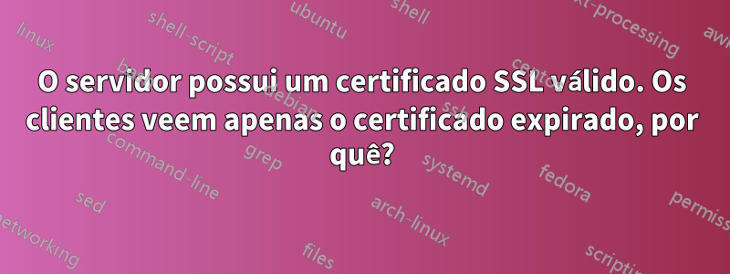 O servidor possui um certificado SSL válido. Os clientes veem apenas o certificado expirado, por quê?