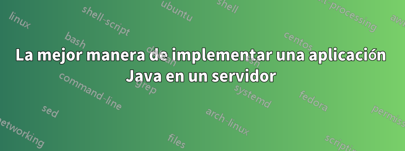 La mejor manera de implementar una aplicación Java en un servidor