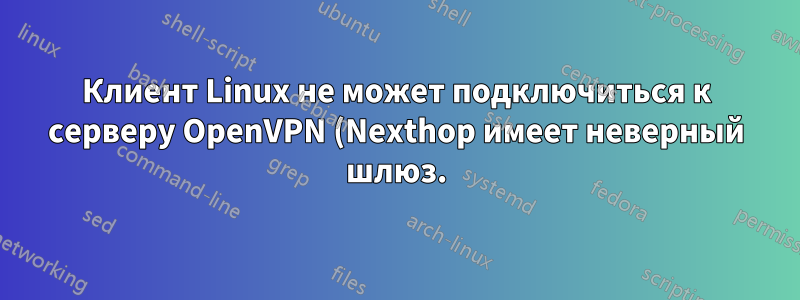 Клиент Linux не может подключиться к серверу OpenVPN (Nexthop имеет неверный шлюз.)