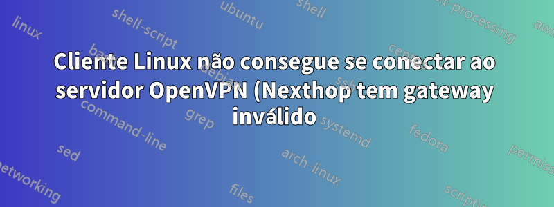 Cliente Linux não consegue se conectar ao servidor OpenVPN (Nexthop tem gateway inválido).