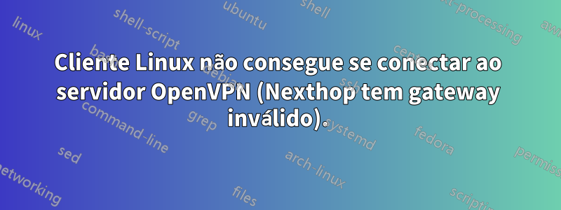 Cliente Linux não consegue se conectar ao servidor OpenVPN (Nexthop tem gateway inválido).