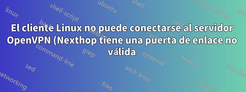 El cliente Linux no puede conectarse al servidor OpenVPN (Nexthop tiene una puerta de enlace no válida).