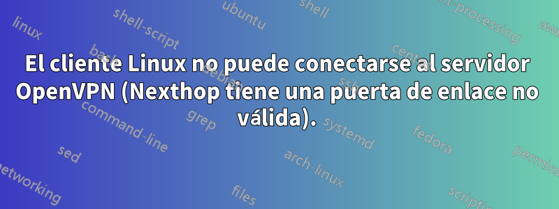 El cliente Linux no puede conectarse al servidor OpenVPN (Nexthop tiene una puerta de enlace no válida).