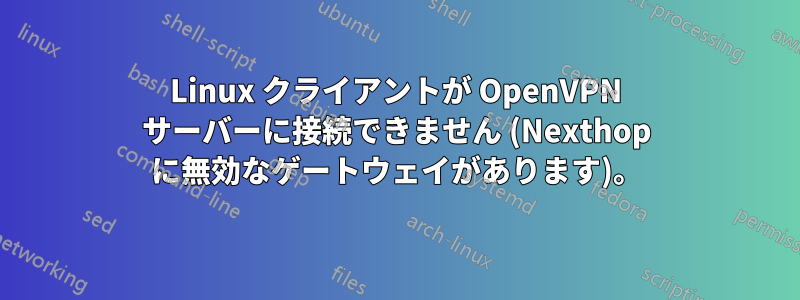 Linux クライアントが OpenVPN サーバーに接続できません (Nexthop に無効なゲートウェイがあります)。