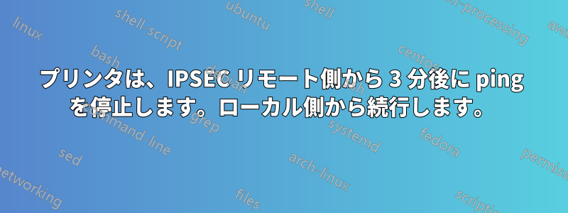 プリンタは、IPSEC リモート側から 3 分後に ping を停止します。ローカル側から続行します。