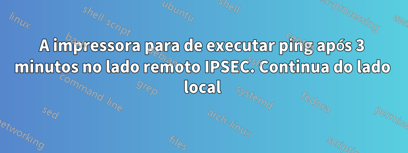 A impressora para de executar ping após 3 minutos no lado remoto IPSEC. Continua do lado local