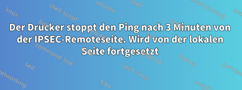 Der Drucker stoppt den Ping nach 3 Minuten von der IPSEC-Remoteseite. Wird von der lokalen Seite fortgesetzt