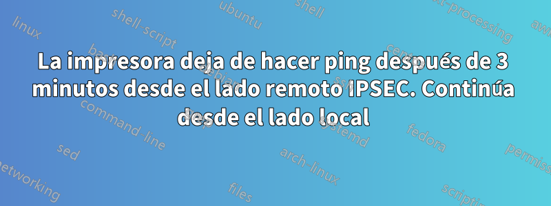 La impresora deja de hacer ping después de 3 minutos desde el lado remoto IPSEC. Continúa desde el lado local