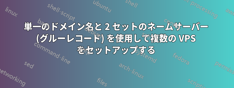 単一のドメイン名と 2 セットのネームサーバー (グルーレコード) を使用して複数の VPS をセットアップする