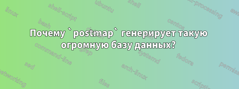 Почему `postmap` генерирует такую ​​огромную базу данных?