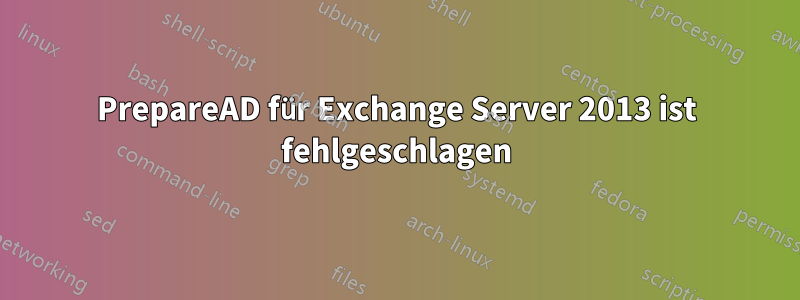 PrepareAD für Exchange Server 2013 ist fehlgeschlagen