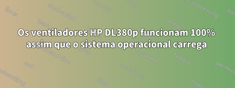 Os ventiladores HP DL380p funcionam 100% assim que o sistema operacional carrega