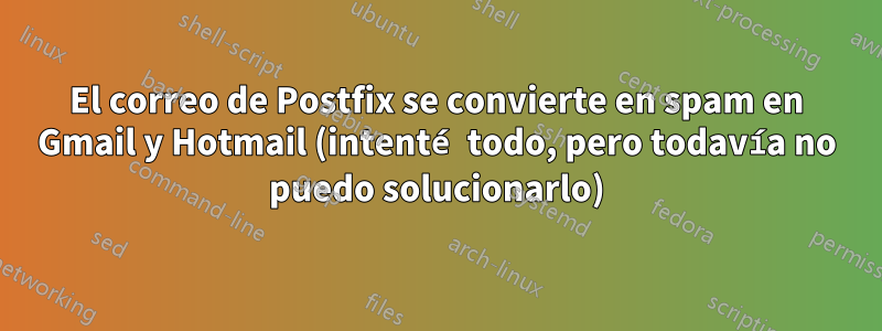 El correo de Postfix se convierte en spam en Gmail y Hotmail (intenté todo, pero todavía no puedo solucionarlo)