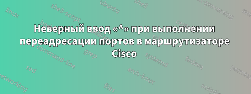 Неверный ввод «^» при выполнении переадресации портов в маршрутизаторе Cisco