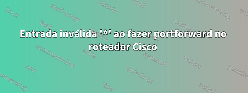 Entrada inválida '^' ao fazer portforward no roteador Cisco