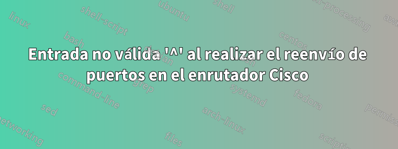 Entrada no válida '^' al realizar el reenvío de puertos en el enrutador Cisco