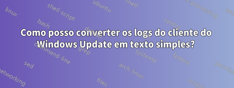 Como posso converter os logs do cliente do Windows Update em texto simples?