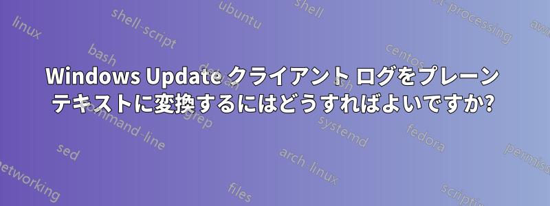 Windows Update クライアント ログをプレーン テキストに変換するにはどうすればよいですか?