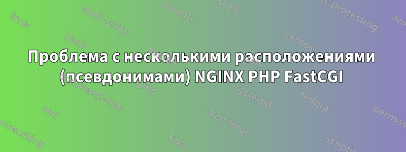 Проблема с несколькими расположениями (псевдонимами) NGINX PHP FastCGI