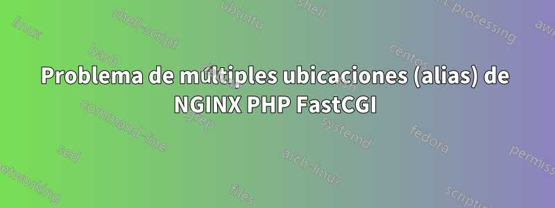 Problema de múltiples ubicaciones (alias) de NGINX PHP FastCGI