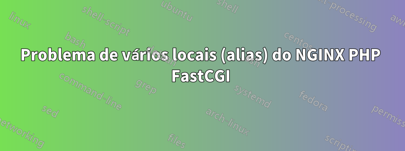 Problema de vários locais (alias) do NGINX PHP FastCGI