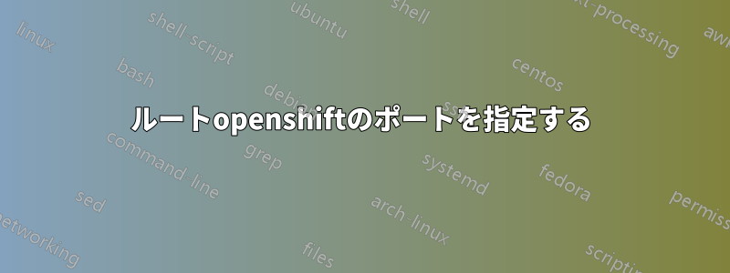 ルートopenshiftのポートを指定する