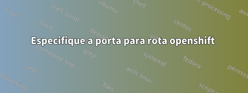 Especifique a porta para rota openshift