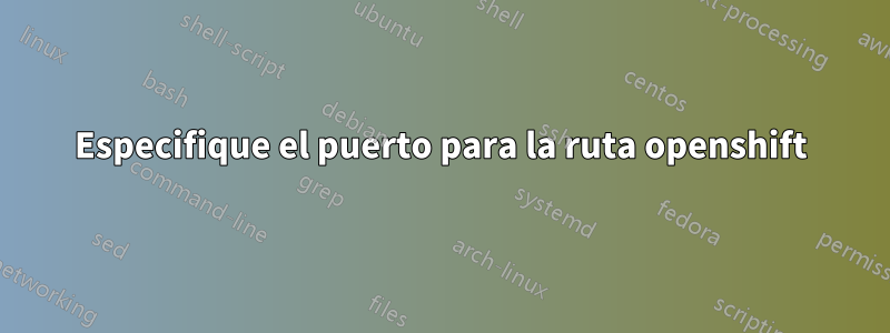 Especifique el puerto para la ruta openshift