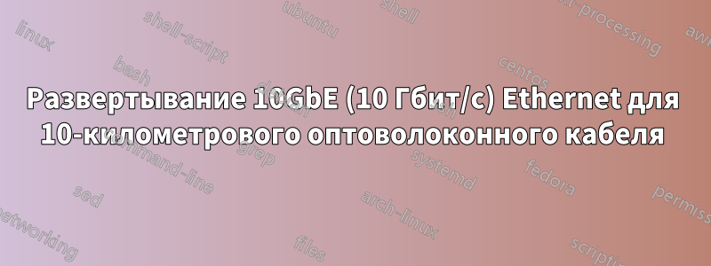 Развертывание 10GbE (10 Гбит/с) Ethernet для 10-километрового оптоволоконного кабеля