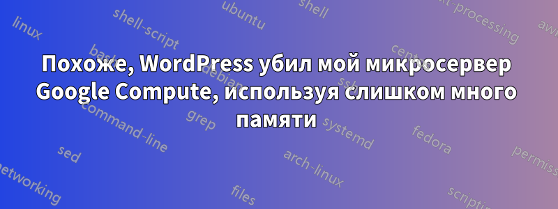 Похоже, WordPress убил мой микросервер Google Compute, используя слишком много памяти