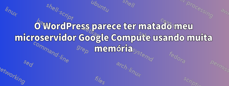 O WordPress parece ter matado meu microservidor Google Compute usando muita memória