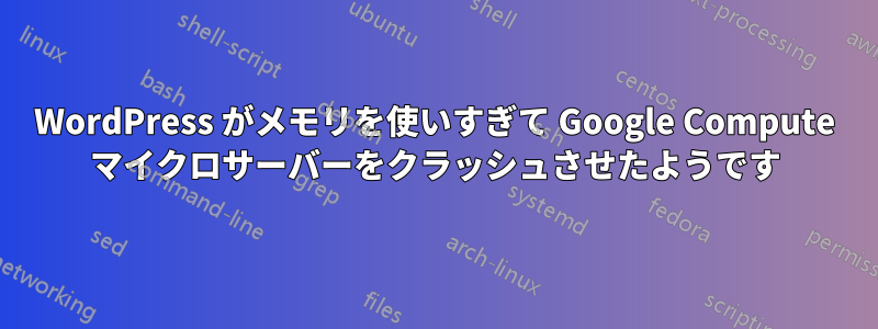 WordPress がメモリを使いすぎて Google Compute マイクロサーバーをクラッシュさせたようです