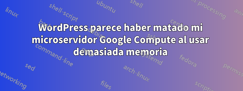 WordPress parece haber matado mi microservidor Google Compute al usar demasiada memoria