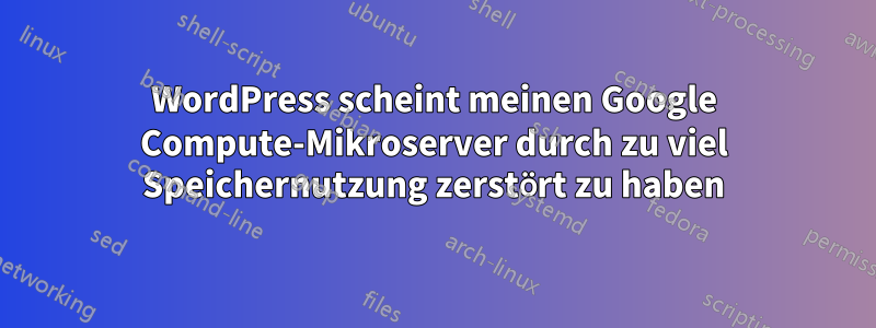 WordPress scheint meinen Google Compute-Mikroserver durch zu viel Speichernutzung zerstört zu haben