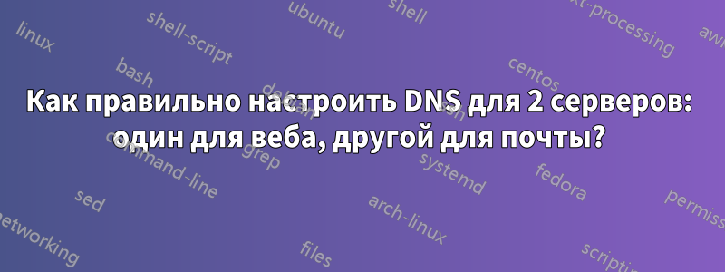 Как правильно настроить DNS для 2 серверов: один для веба, другой для почты?