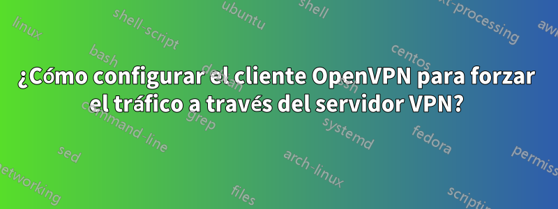 ¿Cómo configurar el cliente OpenVPN para forzar el tráfico a través del servidor VPN?