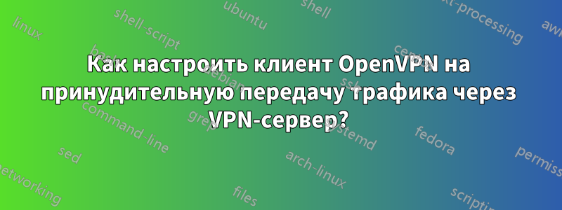 Как настроить клиент OpenVPN на принудительную передачу трафика через VPN-сервер?